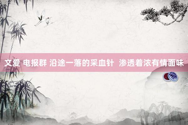 文爱 电报群 沿途一落的采血针  渗透着浓有情面味