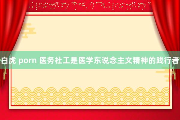 白虎 porn 医务社工是医学东说念主文精神的践行者