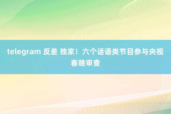 telegram 反差 独家！六个话语类节目参与央视春晚审查