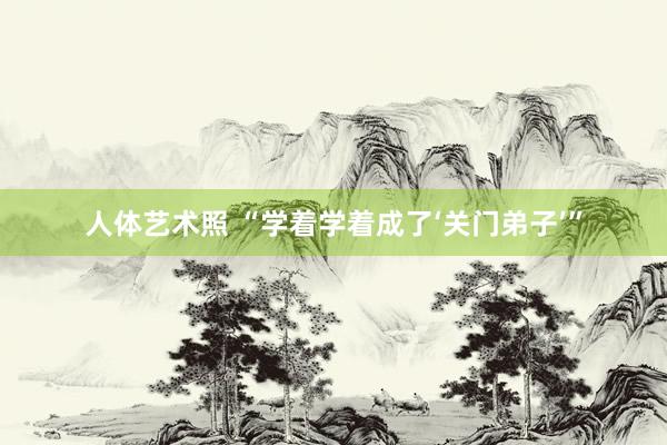 人体艺术照 “学着学着成了‘关门弟子’”