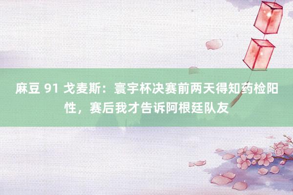 麻豆 91 戈麦斯：寰宇杯决赛前两天得知药检阳性，赛后我才告诉阿根廷队友