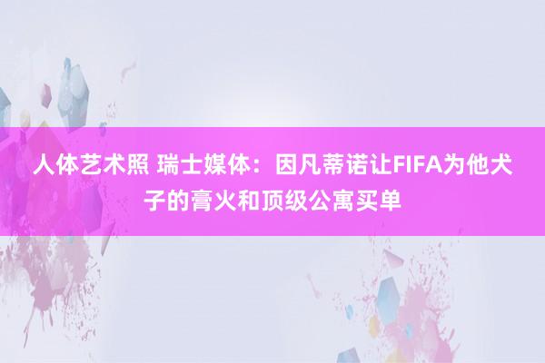 人体艺术照 瑞士媒体：因凡蒂诺让FIFA为他犬子的膏火和顶级公寓买单