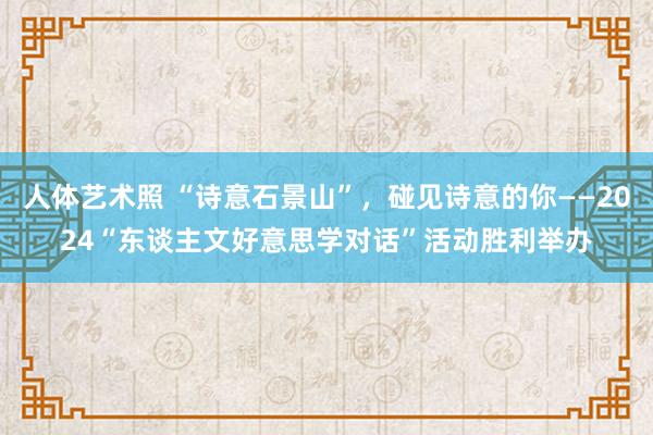 人体艺术照 “诗意石景山”，碰见诗意的你——2024“东谈主文好意思学对话”活动胜利举办