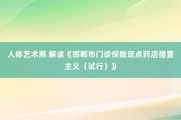 人体艺术照 解读《邯郸市门诊保险定点药店措置主义（试行）》