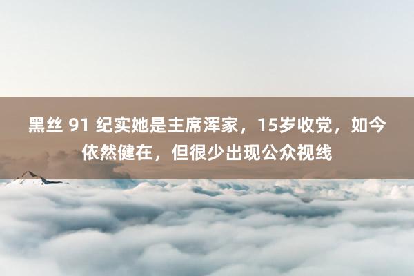 黑丝 91 纪实她是主席浑家，15岁收党，如今依然健在，但很少出现公众视线