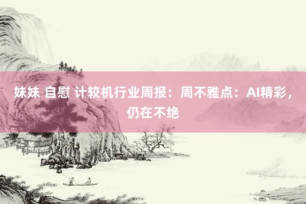妹妹 自慰 计较机行业周报:周不雅点:AI精彩,仍在不绝