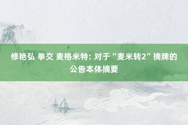 修艳弘 拳交 麦格米特: 对于“麦米转2”摘牌的公告本体摘要