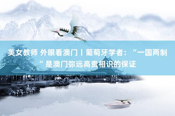美女教师 外眼看澳门丨葡萄牙学者：“一国两制”是澳门弥远高贵相识的保证