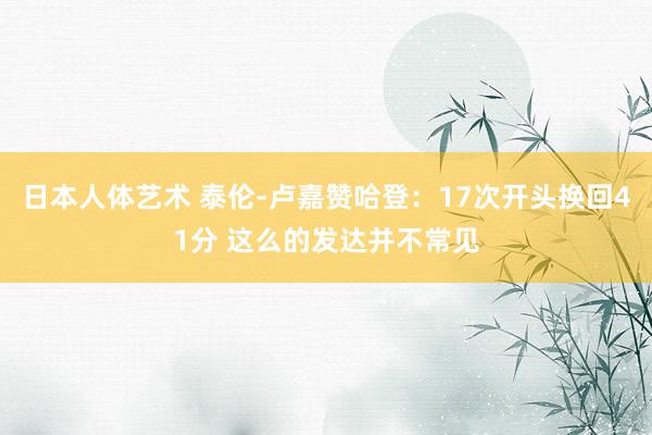 日本人体艺术 泰伦-卢嘉赞哈登：17次开头换回41分 这么的发达并不常见