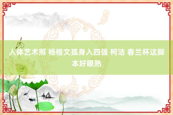 人体艺术照 杨楷文孤身入四强 柯洁 春兰杯这脚本好眼熟