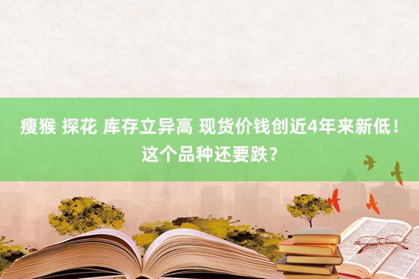 瘦猴 探花 库存立异高 现货价钱创近4年来新低！这个品种还要跌？