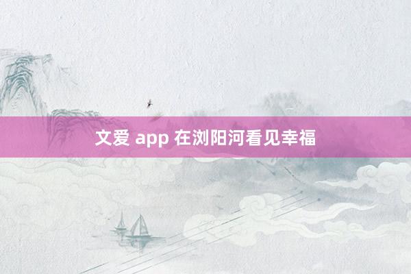 文爱 app 在浏阳河看见幸福
