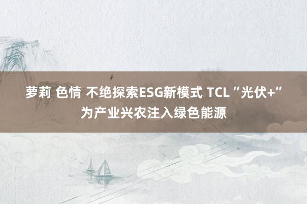 萝莉 色情 不绝探索ESG新模式 TCL“光伏+”为产业兴农注入绿色能源