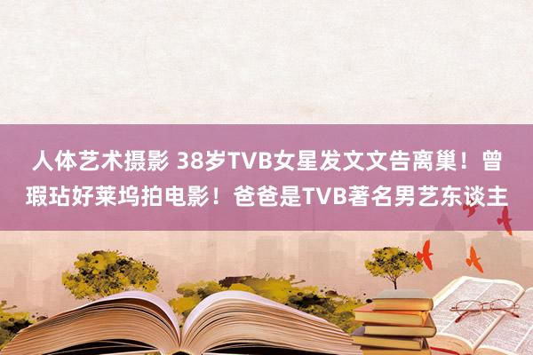 人体艺术摄影 38岁TVB女星发文文告离巢！曾瑕玷好莱坞拍电影！爸爸是TVB著名男艺东谈主