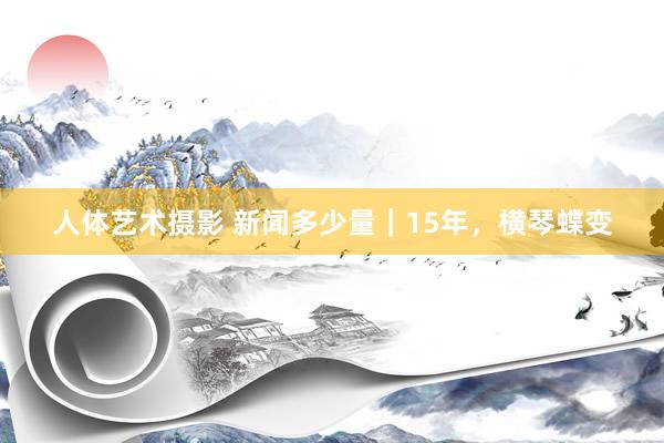 人体艺术摄影 新闻多少量｜15年，横琴蝶变