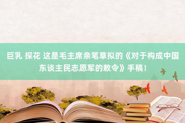 巨乳 探花 这是毛主席亲笔草拟的《对于构成中国东谈主民志愿军的敕令》手稿！