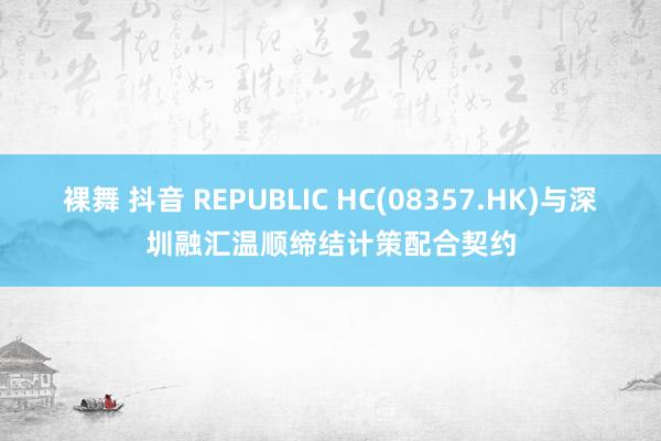裸舞 抖音 REPUBLIC HC(08357.HK)与深圳融汇温顺缔结计策配合契约