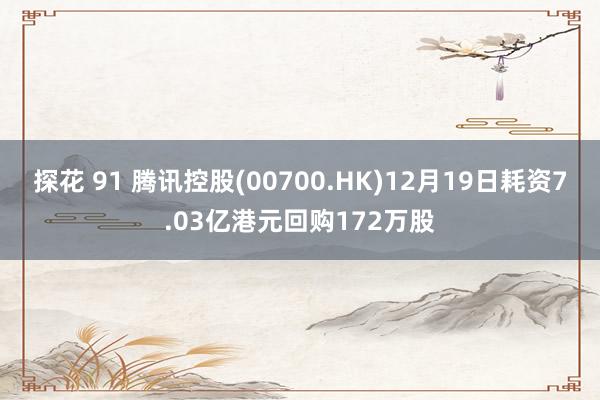 探花 91 腾讯控股(00700.HK)12月19日耗资7.03亿港元回购172万股
