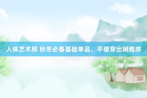 人体艺术照 秋冬必备基础单品，平缓穿出娴雅感