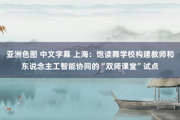 亚洲色图 中文字幕 上海：饱读舞学校构建教师和东说念主工智能协同的“双师课堂”试点