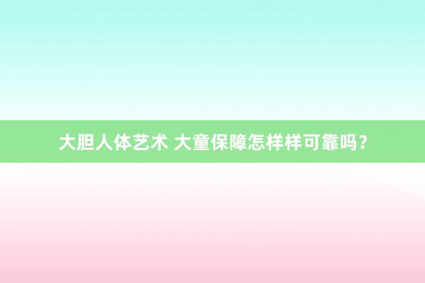 大胆人体艺术 大童保障怎样样可靠吗？