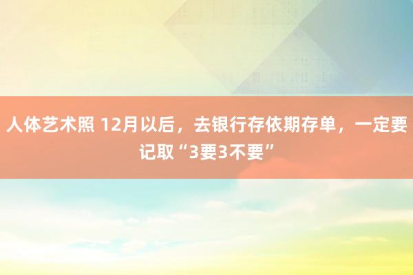 人体艺术照 12月以后，去银行存依期存单，一定要记取“3要3不要”