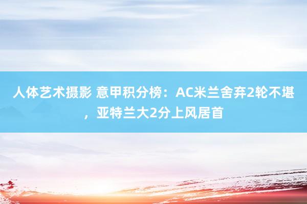 人体艺术摄影 意甲积分榜：AC米兰舍弃2轮不堪，亚特兰大2分上风居首