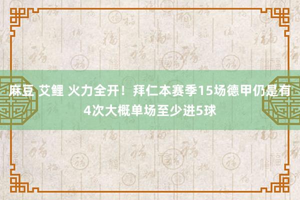 麻豆 艾鲤 火力全开！拜仁本赛季15场德甲仍是有4次大概单场至少进5球