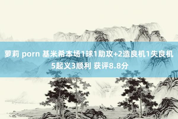 萝莉 porn 基米希本场1球1助攻+2造良机1失良机 5起义3顺利 获评8.8分