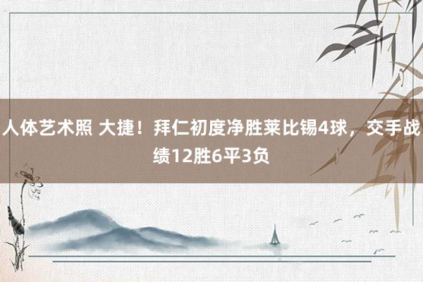 人体艺术照 大捷！拜仁初度净胜莱比锡4球，交手战绩12胜6平3负