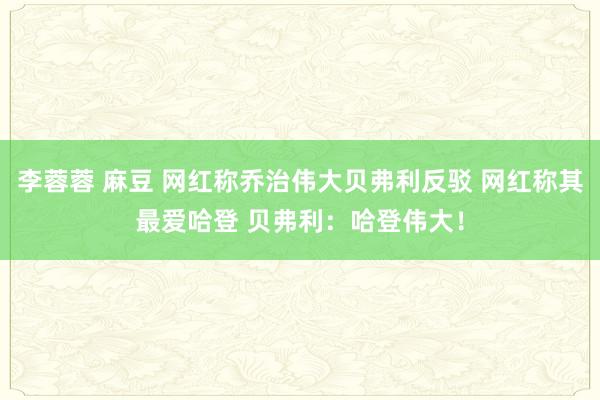 李蓉蓉 麻豆 网红称乔治伟大贝弗利反驳 网红称其最爱哈登 贝弗利：哈登伟大！
