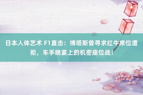 日本人体艺术 F1直击：博塔斯曾寻求红牛席位遭拒，车手晚宴上的机密座位战！