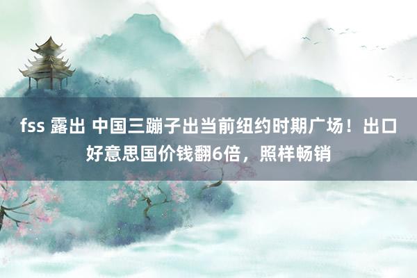 fss 露出 中国三蹦子出当前纽约时期广场！出口好意思国价钱翻6倍，照样畅销