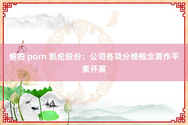 偷拍 porn 凯伦股份：公司各项分娩概念算作平素开展
