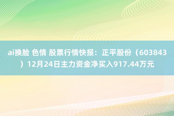ai换脸 色情 股票行情快报：正平股份（603843）12月24日主力资金净买入917.44万元