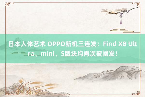 日本人体艺术 OPPO新机三连发：Find X8 Ultra、mini、S版块均再次被阐发！