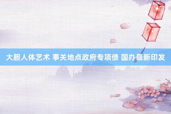 大胆人体艺术 事关地点政府专项债 国办最新印发