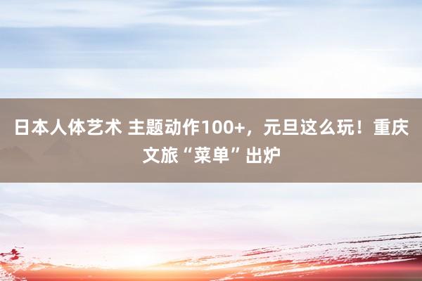 日本人体艺术 主题动作100+，元旦这么玩！重庆文旅“菜单”出炉