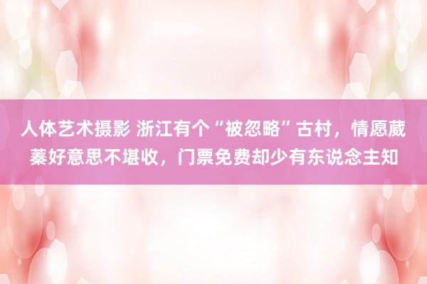 人体艺术摄影 浙江有个“被忽略”古村，情愿葳蓁好意思不堪收，门票免费却少有东说念主知