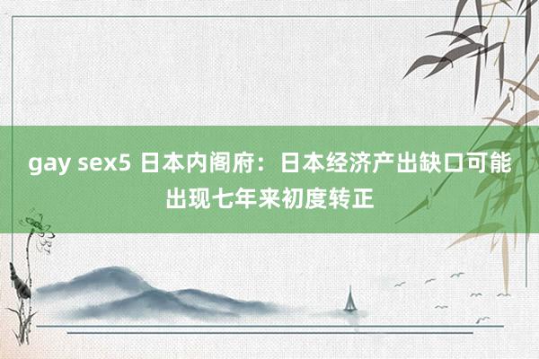 gay sex5 日本内阁府：日本经济产出缺口可能出现七年来初度转正