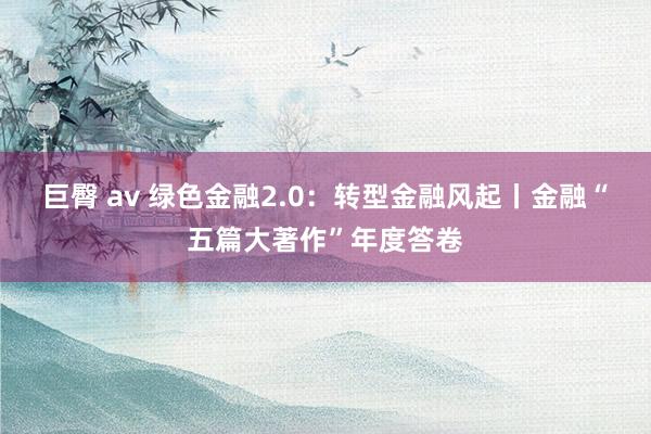 巨臀 av 绿色金融2.0：转型金融风起丨金融“五篇大著作”年度答卷