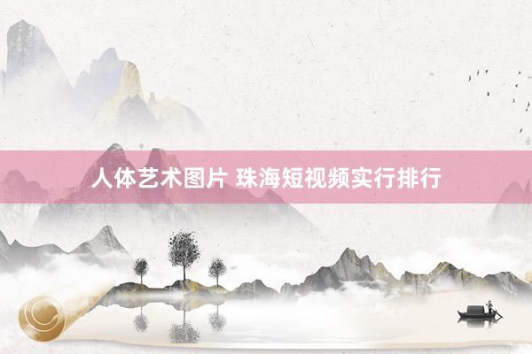 人体艺术图片 珠海短视频实行排行