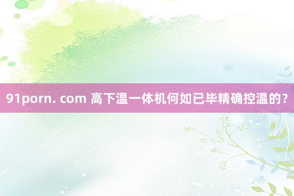 91porn. com 高下温一体机何如已毕精确控温的？