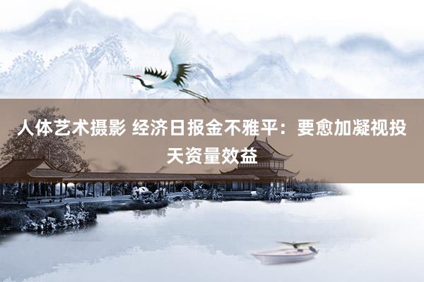 人体艺术摄影 经济日报金不雅平：要愈加凝视投天资量效益