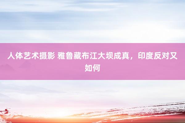 人体艺术摄影 雅鲁藏布江大坝成真，印度反对又如何