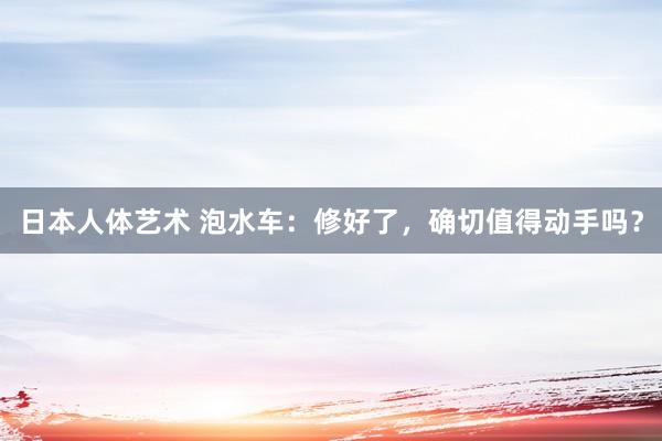 日本人体艺术 泡水车：修好了，确切值得动手吗？