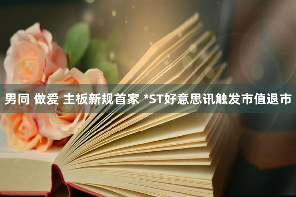 男同 做爱 主板新规首家 *ST好意思讯触发市值退市