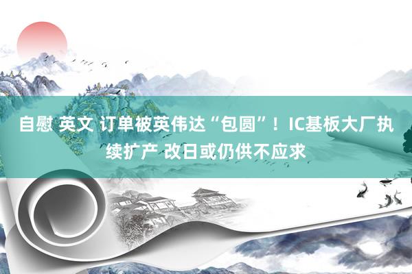 自慰 英文 订单被英伟达“包圆”！IC基板大厂执续扩产 改日或仍供不应求