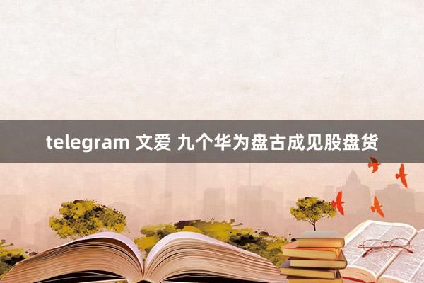 telegram 文爱 九个华为盘古成见股盘货