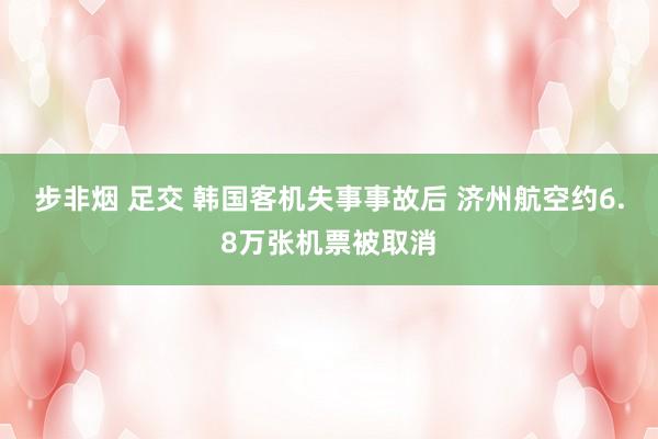 步非烟 足交 韩国客机失事事故后 济州航空约6.8万张机票被取消